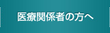 医療関係者の方へ